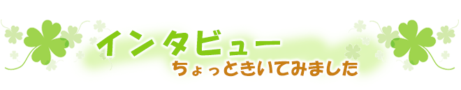 インタビュー　ちょっときいてみました